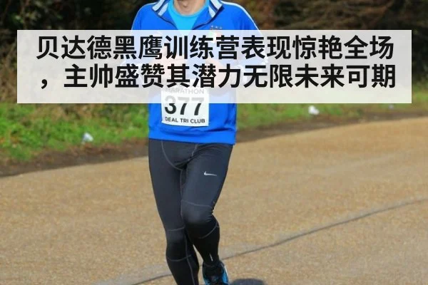 贝达德黑鹰训练营表现惊艳全场，主帅盛赞其潜力无限未来可期