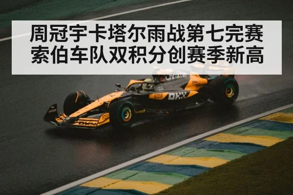 周冠宇卡塔尔雨战第七完赛索伯车队双积分创赛季新高