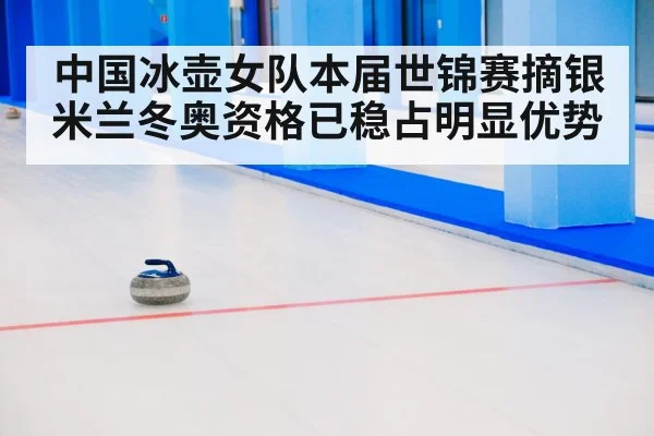 中国冰壶女队本届世锦赛摘银 米兰冬奥资格已稳占明显优势