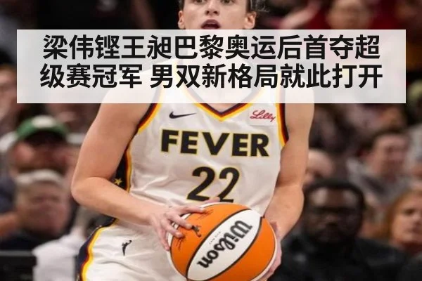 梁伟铿王昶巴黎奥运后首夺超级赛冠军 男双新格局就此打开
