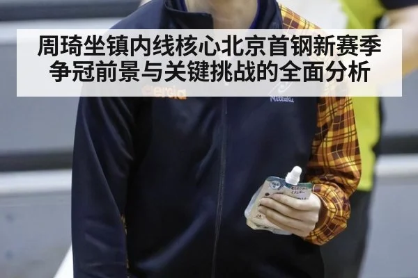 周琦坐镇内线核心北京首钢新赛季争冠前景与关键挑战的全面分析