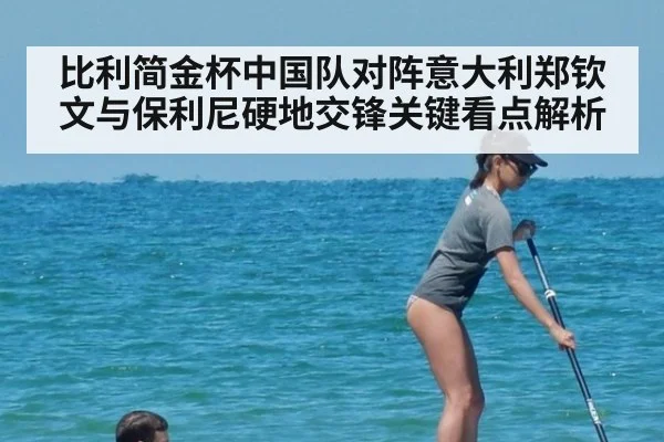 比利简金杯中国队对阵意大利郑钦文与保利尼硬地交锋关键看点解析